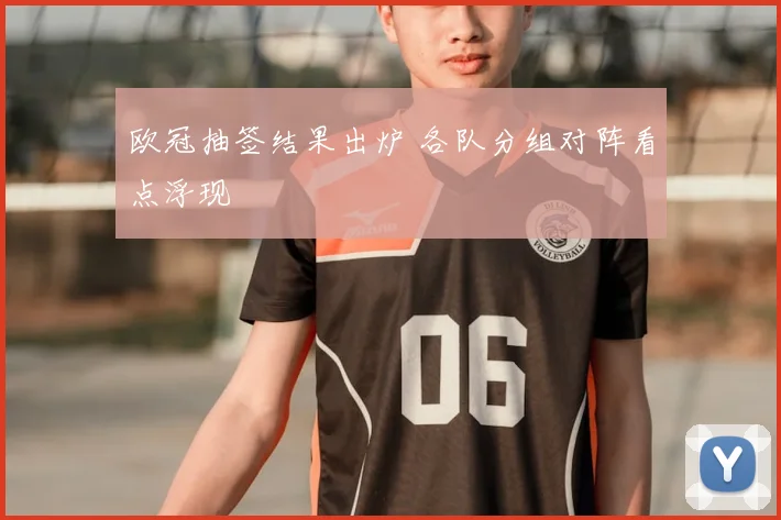 欧冠抽签结果出炉 各队分组对阵看点浮现