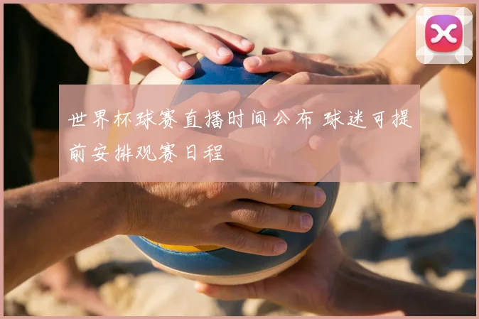 世界杯球赛直播时间公布 球迷可提前安排观赛日程