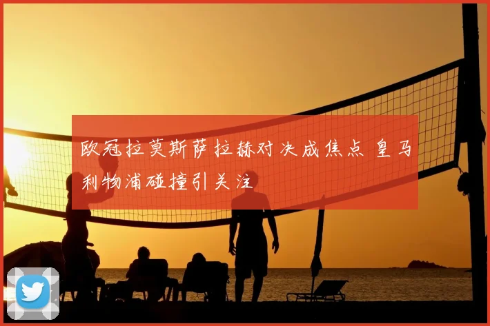 欧冠拉莫斯萨拉赫对决成焦点 皇马利物浦碰撞引关注