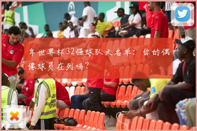 年世界杯32强球队大名单:你的偶像球员在列吗?