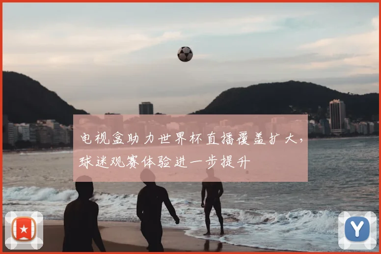电视盒助力世界杯直播覆盖扩大,球迷观赛体验进一步提升