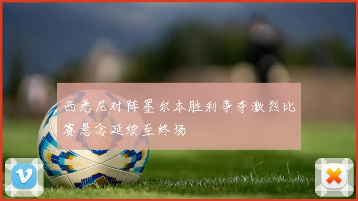西悉尼对阵墨尔本胜利争夺激烈比赛悬念延续至终场