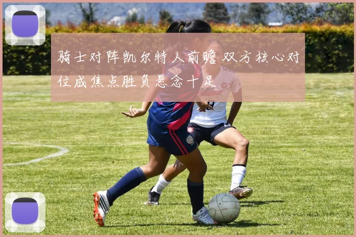 骑士对阵凯尔特人前瞻 双方核心对位成焦点胜负悬念十足