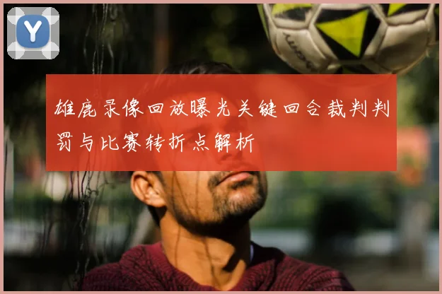 雄鹿录像回放曝光关键回合裁判判罚与比赛转折点解析