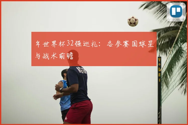 年世界杯32强巡礼:各参赛国球星与战术前瞻