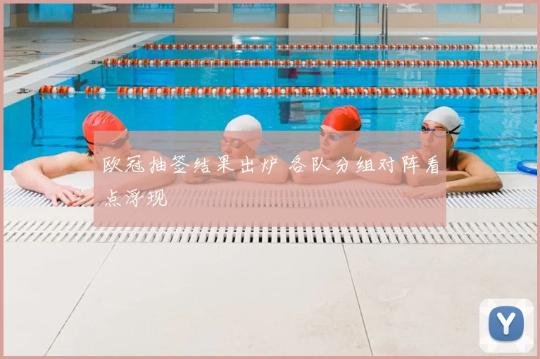 欧冠抽签结果出炉 各队分组对阵看点浮现