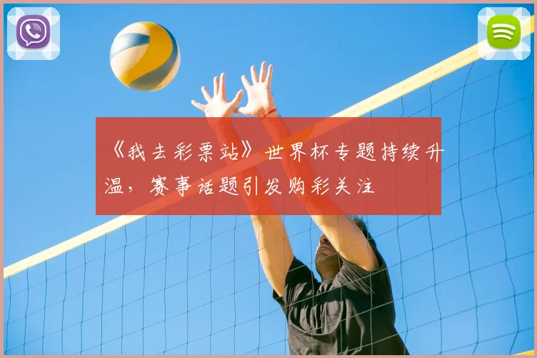 《我去彩票站》世界杯专题持续升温,赛事话题引发购彩关注