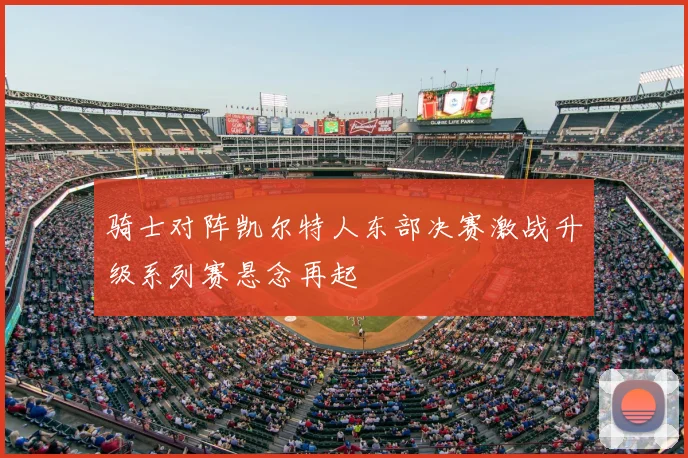 骑士对阵凯尔特人东部决赛激战升级系列赛悬念再起