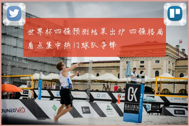 世界杯四强预测结果出炉 四强格局看点集中热门球队争锋