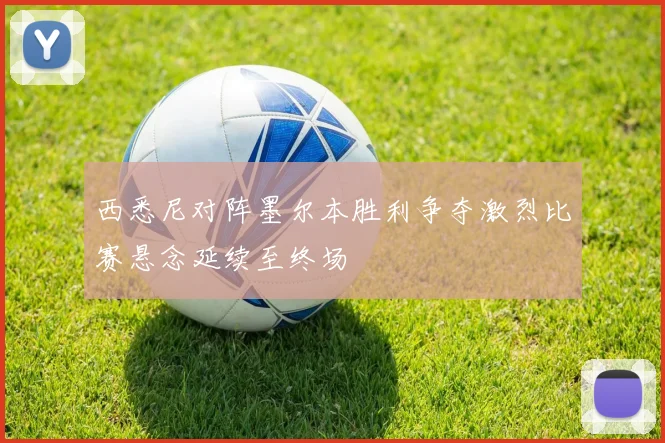 西悉尼对阵墨尔本胜利争夺激烈比赛悬念延续至终场
