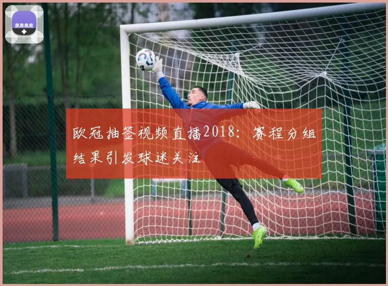 欧冠抽签视频直播2018:赛程分组结果引发球迷关注