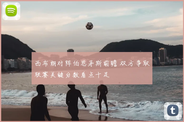 西布朗对阵伯恩茅斯前瞻 双方争取联赛关键分数看点十足