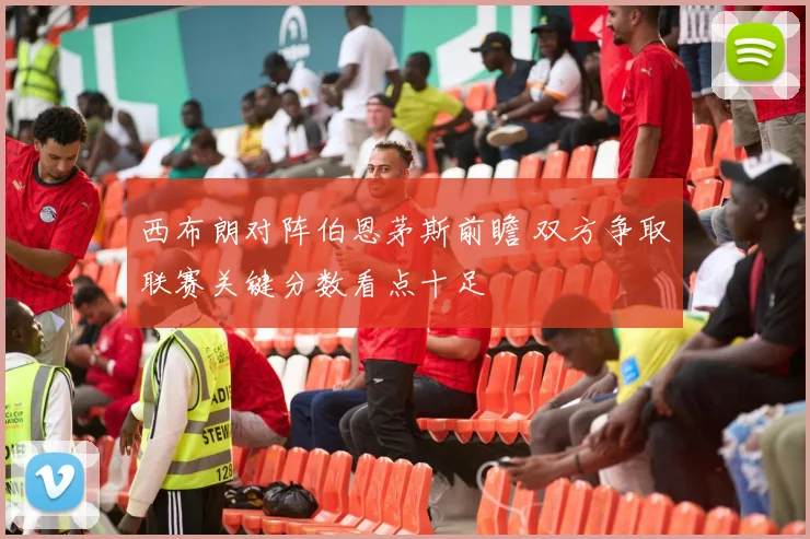西布朗对阵伯恩茅斯前瞻 双方争取联赛关键分数看点十足