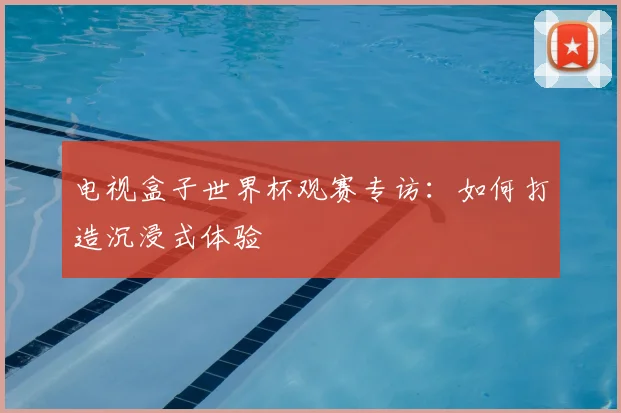 电视盒子世界杯观赛专访：如何打造沉浸式体验