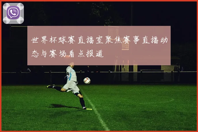 世界杯球赛直播室聚焦赛事直播动态与赛场看点报道