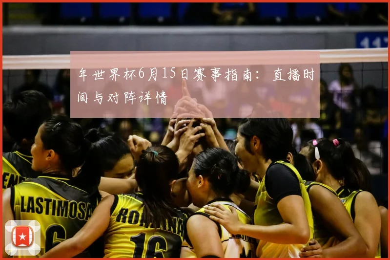 年世界杯6月15日赛事指南:直播时间与对阵详情
