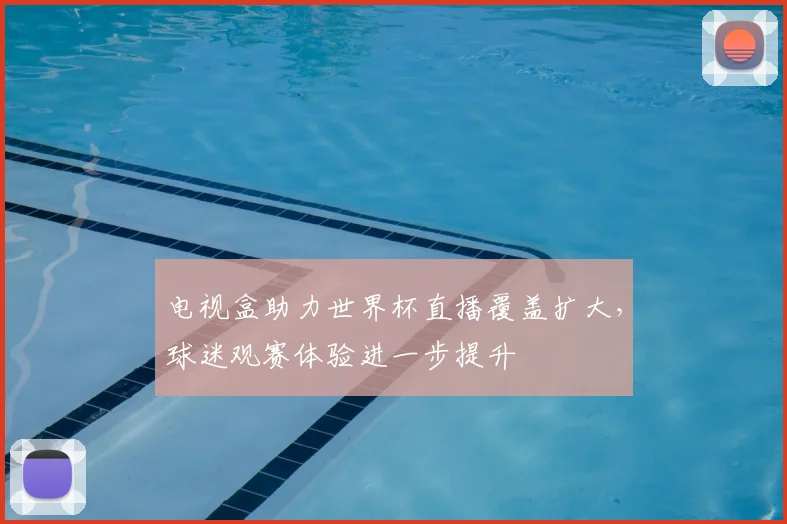 电视盒助力世界杯直播覆盖扩大,球迷观赛体验进一步提升
