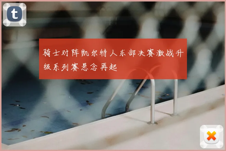 骑士对阵凯尔特人东部决赛激战升级系列赛悬念再起