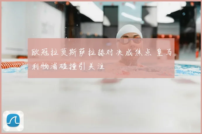 欧冠拉莫斯萨拉赫对决成焦点 皇马利物浦碰撞引关注