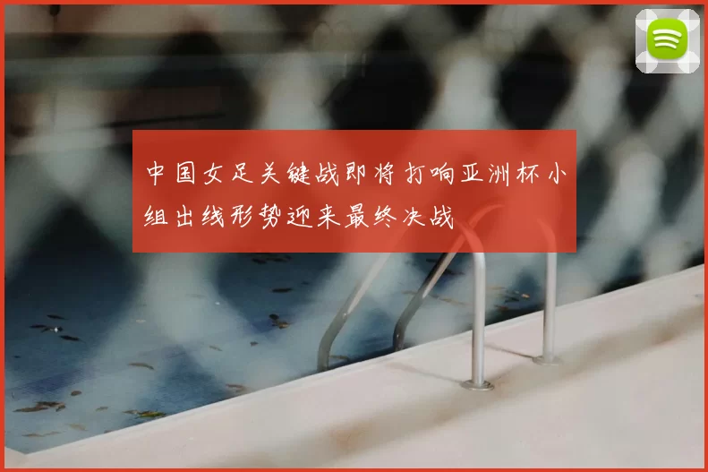 中国女足关键战即将打响亚洲杯小组出线形势迎来最终决战
