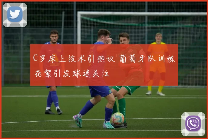 C罗床上技术引热议 葡萄牙队训练花絮引发球迷关注