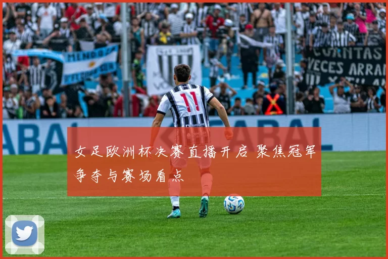 女足欧洲杯决赛直播开启 聚焦冠军争夺与赛场看点