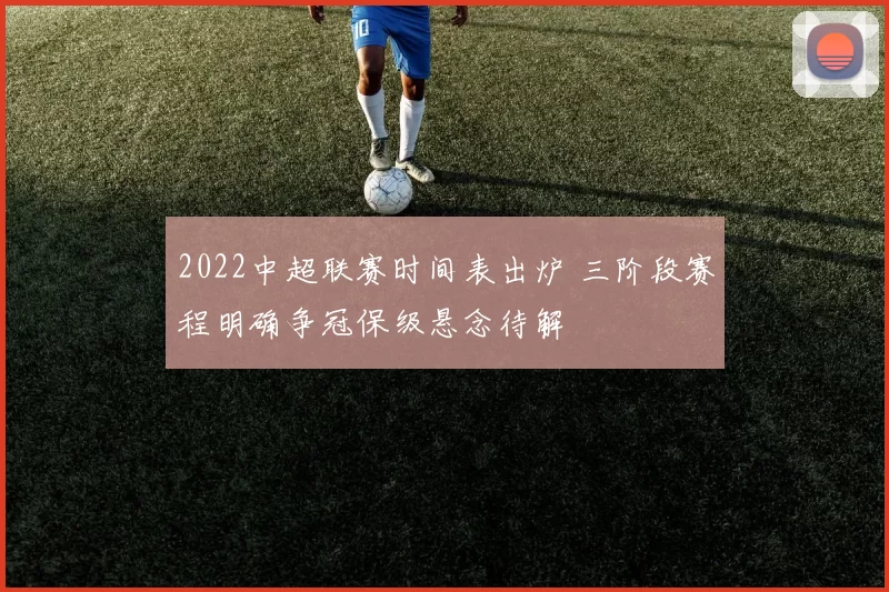 2022中超联赛时间表出炉 三阶段赛程明确争冠保级悬念待解