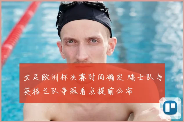 女足欧洲杯决赛时间确定 瑞士队与英格兰队争冠看点提前公布