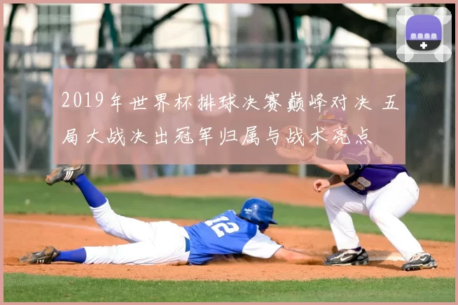 2019年世界杯排球决赛巅峰对决 五局大战决出冠军归属与战术亮点