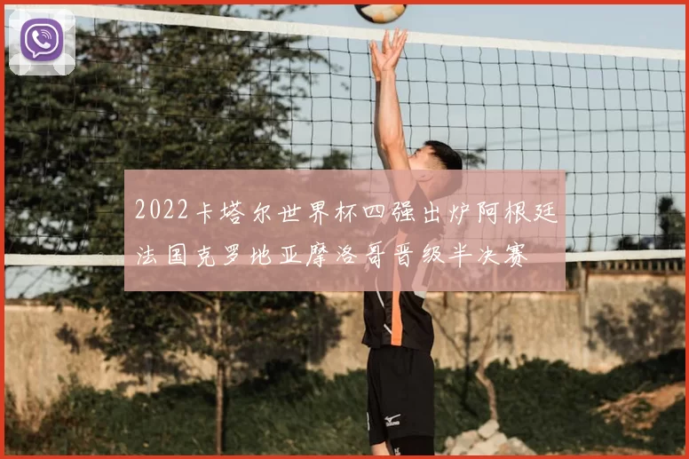 2022卡塔尔世界杯四强出炉阿根廷法国克罗地亚摩洛哥晋级半决赛