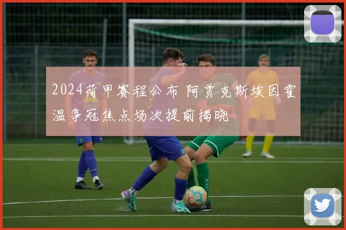 2024荷甲赛程公布 阿贾克斯埃因霍温争冠焦点场次提前揭晓