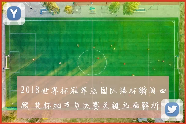 2018世界杯冠军法国队捧杯瞬间回顾 奖杯细节与决赛关键画面解析