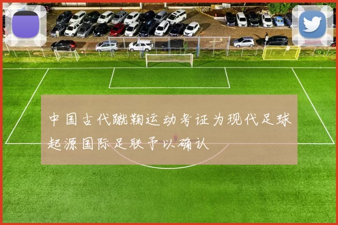 中国古代蹴鞠运动考证为现代足球起源国际足联予以确认