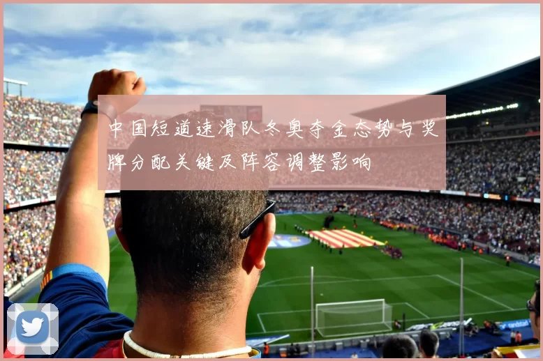 中国短道速滑队冬奥夺金态势与奖牌分配关键及阵容调整影响