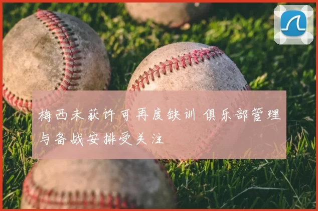 梅西未获许可再度缺训 俱乐部管理与备战安排受关注