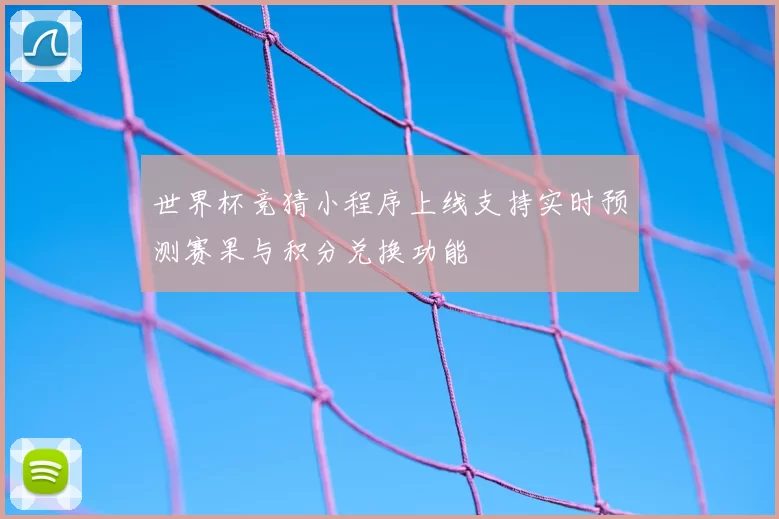 世界杯竞猜小程序上线支持实时预测赛果与积分兑换功能