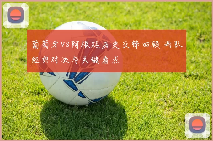葡萄牙vs阿根廷历史交锋回顾 两队经典对决与关键看点