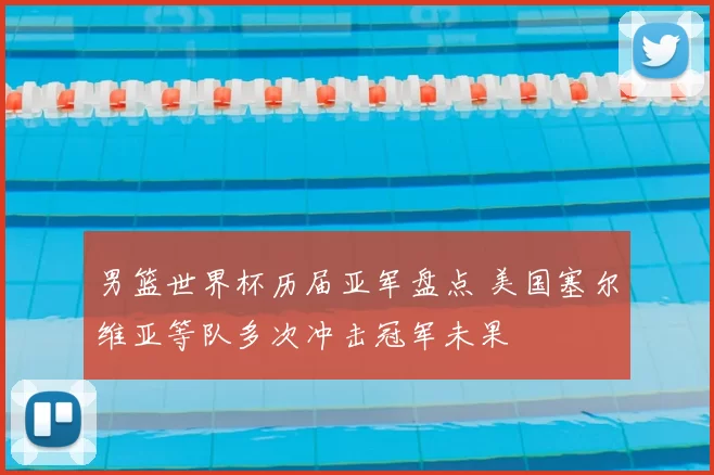 男篮世界杯历届亚军盘点 美国塞尔维亚等队多次冲击冠军未果