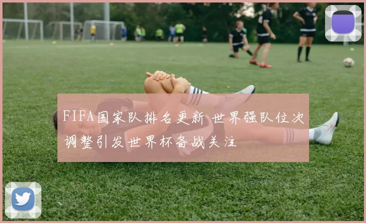 FIFA国家队排名更新 世界强队位次调整引发世界杯备战关注