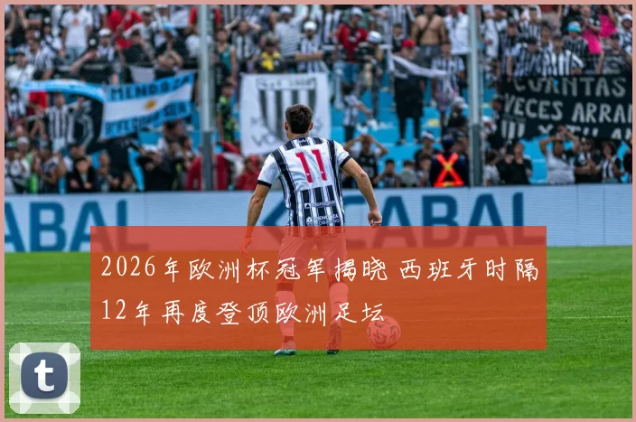 2026年欧洲杯冠军揭晓 西班牙时隔12年再度登顶欧洲足坛