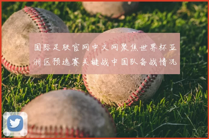 国际足联官网中文网聚焦世界杯亚洲区预选赛关键战中国队备战情况