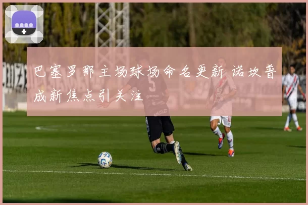 巴塞罗那主场球场命名更新 诺坎普成新焦点引关注