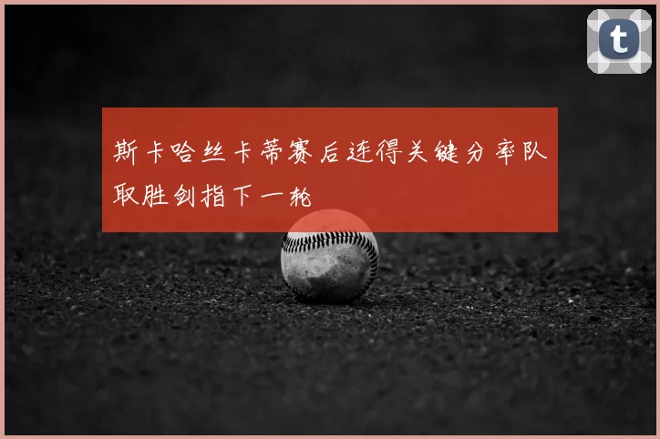 斯卡哈丝卡蒂赛后连得关键分率队取胜剑指下一轮