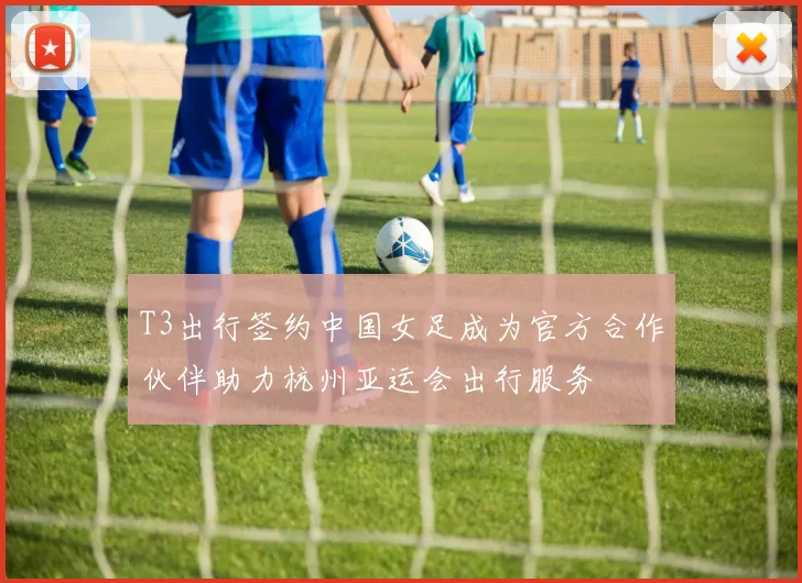 T3出行签约中国女足成为官方合作伙伴助力杭州亚运会出行服务