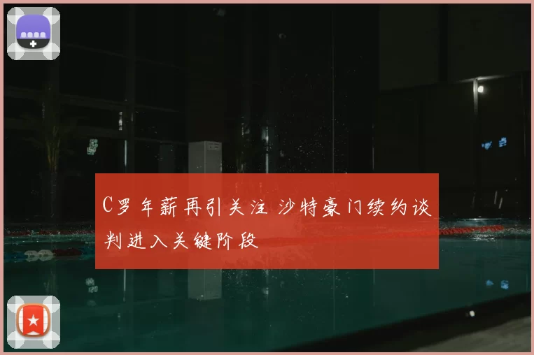 C罗年薪再引关注 沙特豪门续约谈判进入关键阶段