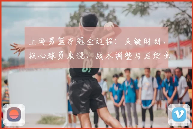 上海男篮夺冠全过程：关键时刻、核心球员表现、战术调整与后续竞争展望