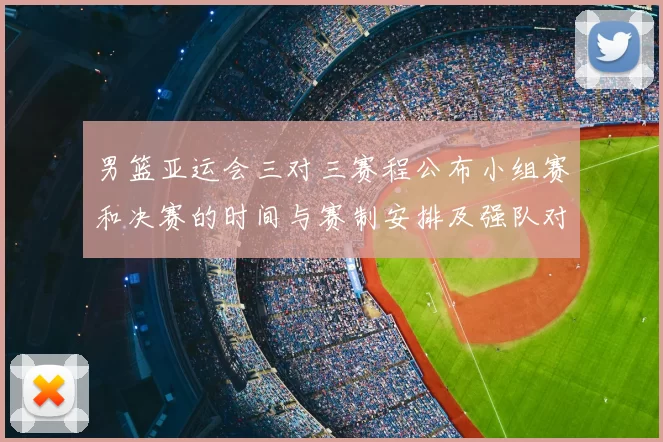 男篮亚运会三对三赛程公布小组赛和决赛的时间与赛制安排及强队对决看点