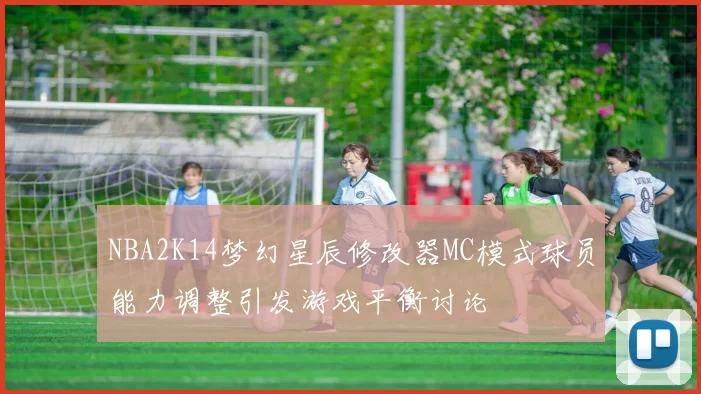 NBA2K14梦幻星辰修改器MC模式球员能力调整引发游戏平衡讨论