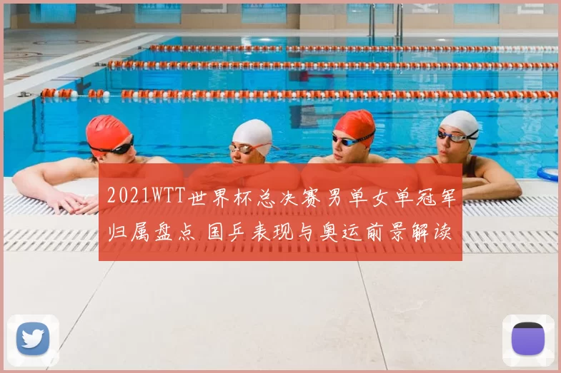 2021WTT世界杯总决赛男单女单冠军归属盘点 国乒表现与奥运前景解读