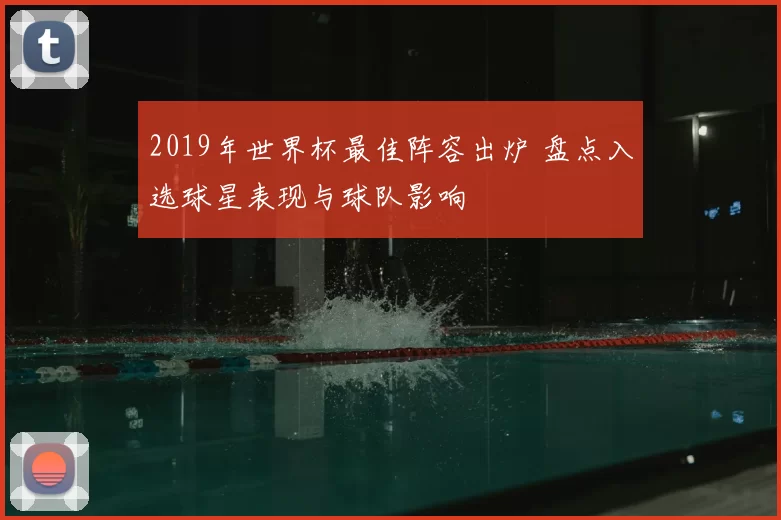 2019年世界杯最佳阵容出炉 盘点入选球星表现与球队影响